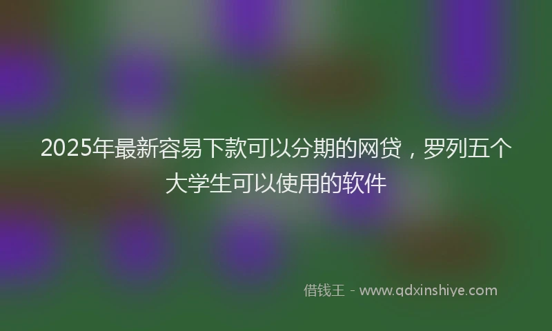 2025年最新容易下款可以分期的网贷，罗列五个大学生可以使用的软件