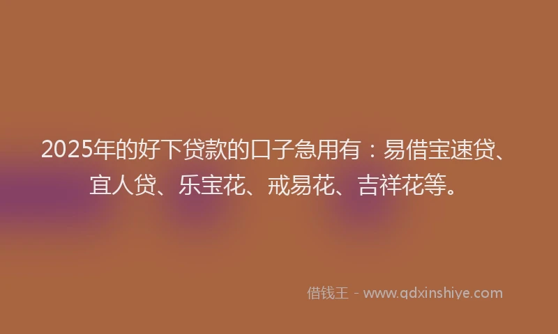 2025年的好下贷款的口子急用有：易借宝速贷、宜人贷、乐宝花、戒易花、吉祥花等。