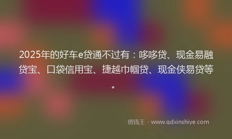 2025年的好车e贷通不过有：哆哆贷、现金易融贷宝、口袋信用宝、捷越巾帼贷、现金侠易贷等。