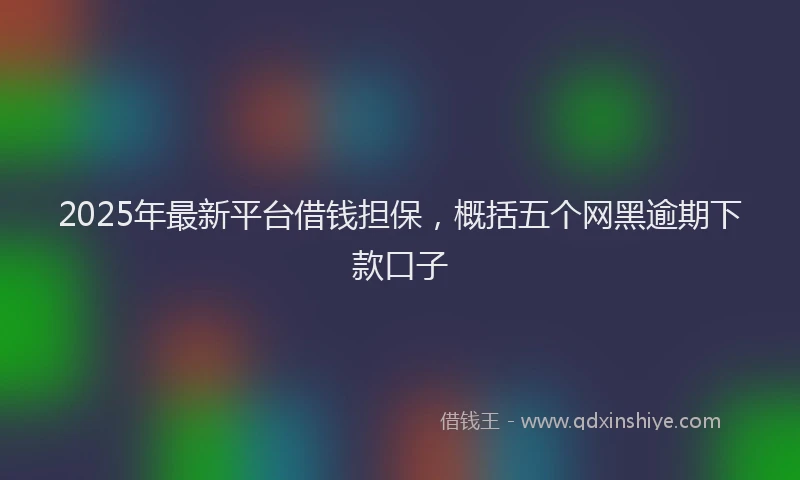2025年最新平台借钱担保，概括五个网黑逾期下款口子