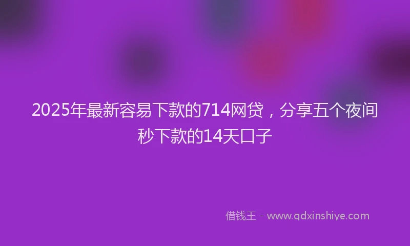 2025年最新容易下款的714网贷，分享五个夜间秒下款的14天口子