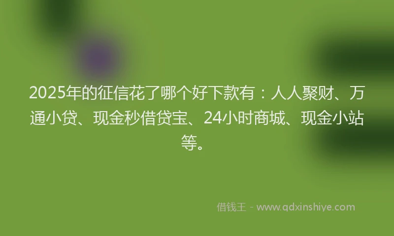 2025年的征信花了哪个好下款有：人人聚财、万通小贷、现金秒借贷宝、24小时商城、现金小站等。