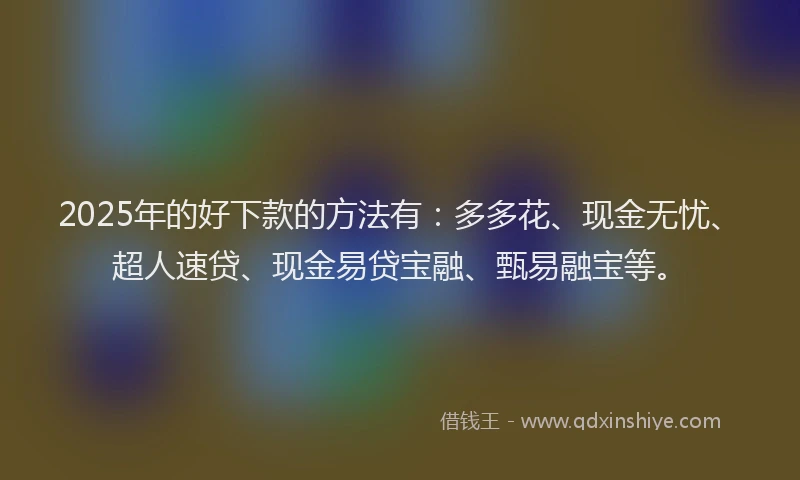 2025年的好下款的方法有：多多花、现金无忧、超人速贷、现金易贷宝融、甄易融宝等。