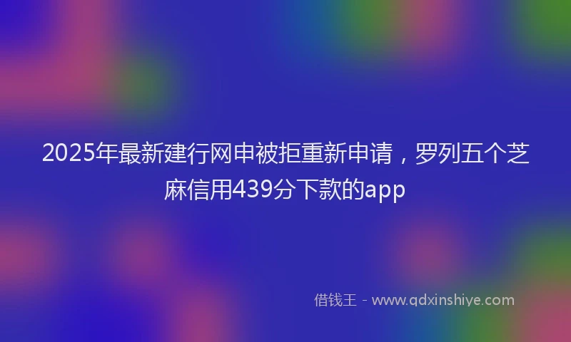 2025年最新建行网申被拒重新申请，罗列五个芝麻信用439分下款的app