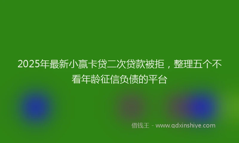 2025年最新小赢卡贷二次贷款被拒，整理五个不看年龄征信负债的平台