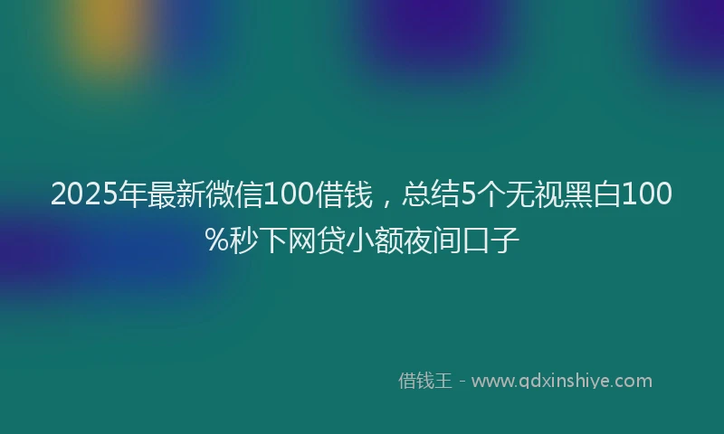 2025年最新微信100借钱，总结5个无视黑白100%秒下网贷小额夜间口子