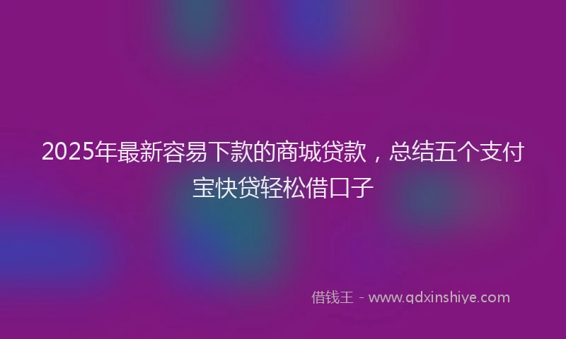 2025年最新容易下款的商城贷款，总结五个支付宝快贷轻松借口子