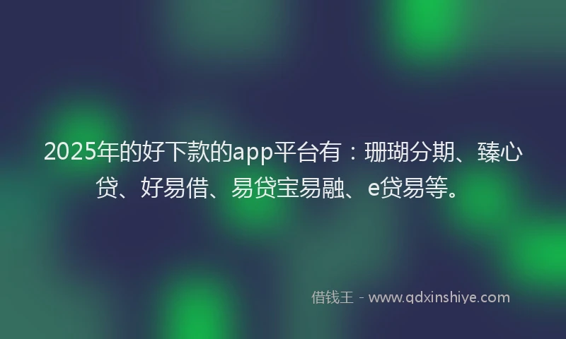 2025年的好下款的app平台有：珊瑚分期、臻心贷、好易借、易贷宝易融、e贷易等。