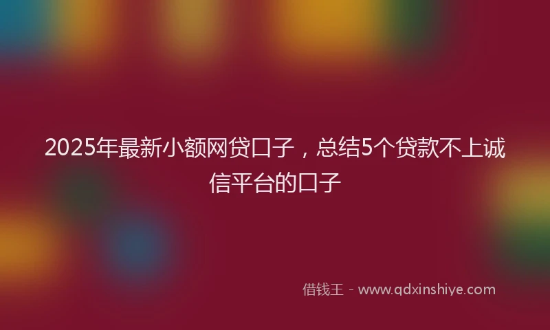 2025年最新小额网贷口子，总结5个贷款不上诚信平台的口子