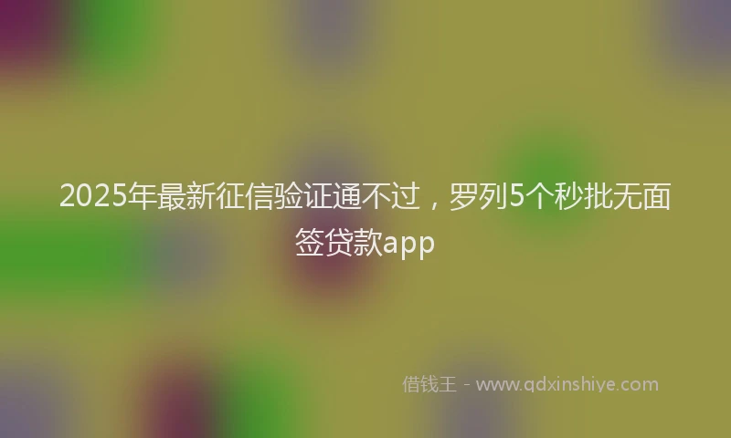 2025年最新征信验证通不过，罗列5个秒批无面签贷款app