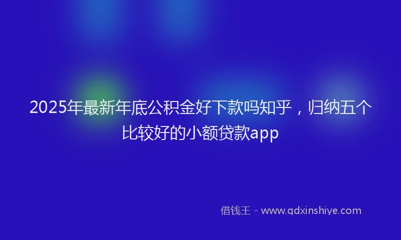 2025年最新年底公积金好下款吗知乎，归纳五个比较好的小额贷款app