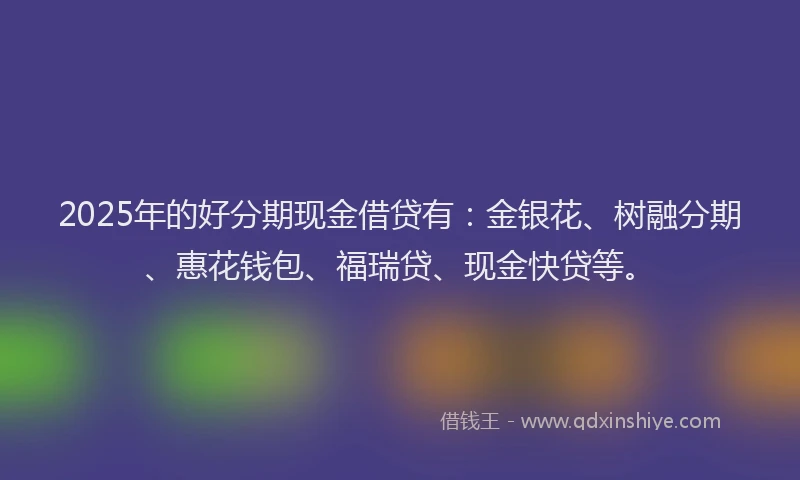 2025年的好分期现金借贷有：金银花、树融分期、惠花钱包、福瑞贷、现金快贷等。