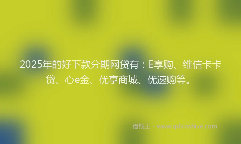 2025年的好下款分期网贷有：E享购、维信卡卡贷、心e金、优享商城、优速购等。
