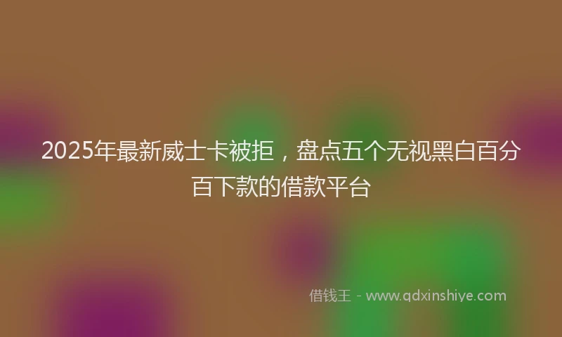 2025年最新威士卡被拒，盘点五个无视黑白百分百下款的借款平台
