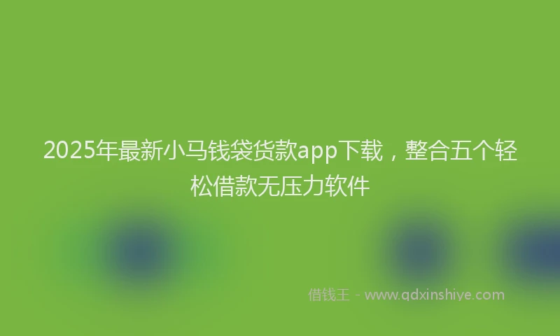 2025年最新小马钱袋货款app下载，整合五个轻松借款无压力软件