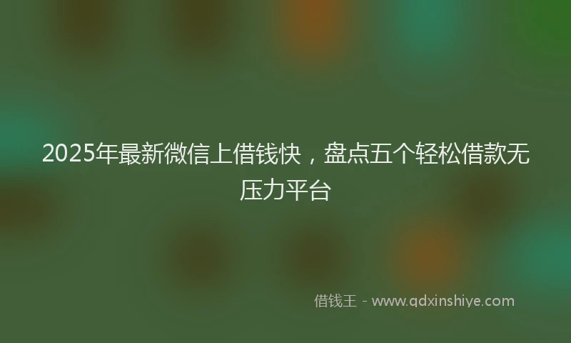 2025年最新微信上借钱快，盘点五个轻松借款无压力平台
