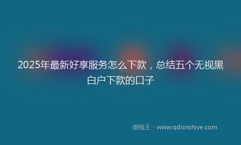 2025年最新好享服务怎么下款，总结五个无视黑白户下款的口子