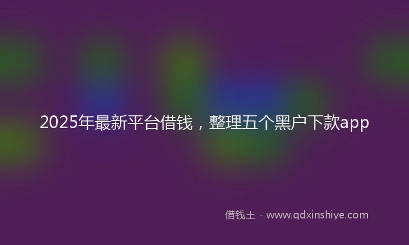 2025年最新平台借钱，整理五个黑户下款app