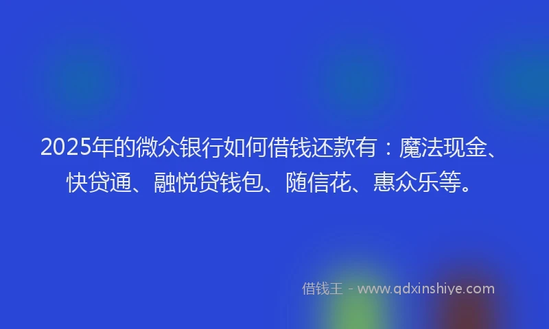 2025年的微众银行如何借钱还款有：魔法现金、快贷通、融悦贷钱包、随信花、惠众乐等。