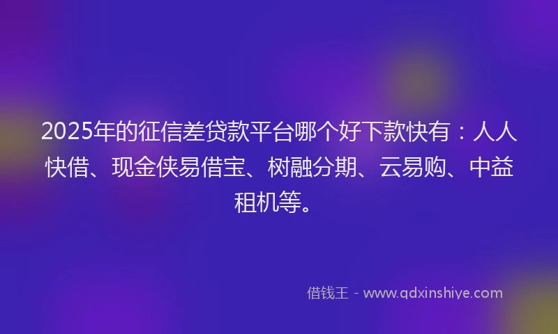 2025年的征信差贷款平台哪个好下款快有：人人快借、现金侠易借宝、树融分期、云易购、中益租机等。