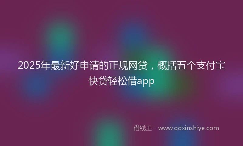2025年最新好申请的正规网贷，概括五个支付宝快贷轻松借app