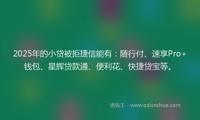 2025年的小贷被拒捷信能有：随行付、速享Pro+钱包、星辉贷款通、便利花、快捷贷宝等。