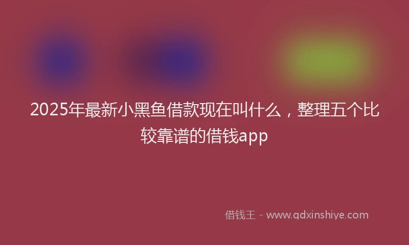 2025年最新小黑鱼借款现在叫什么，整理五个比较靠谱的借钱app