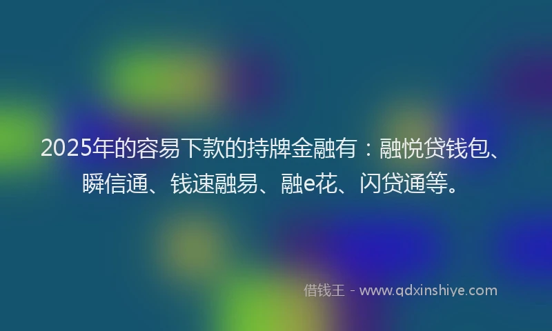 2025年的容易下款的持牌金融有：融悦贷钱包、瞬信通、钱速融易、融e花、闪贷通等。
