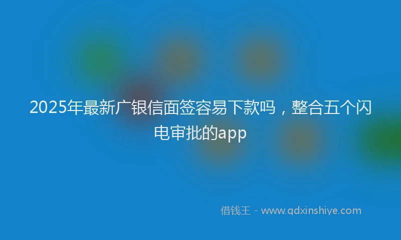 2025年最新广银信面签容易下款吗，整合五个闪电审批的app