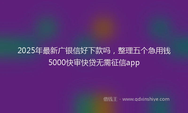 2025年最新广银信好下款吗，整理五个急用钱5000快审快贷无需征信app