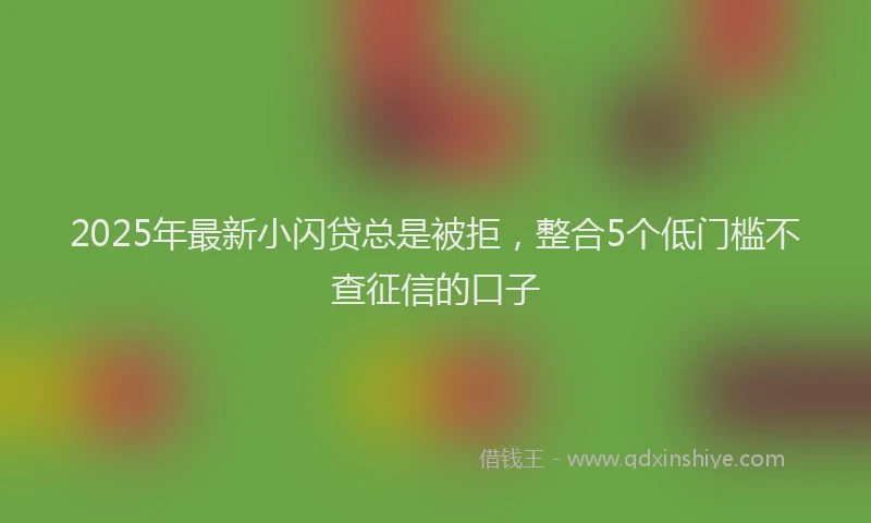 2025年最新小闪贷总是被拒，整合5个低门槛不查征信的口子