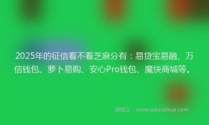 2025年的征信看不看芝麻分有：易贷宝易融、万信钱包、萝卜易购、安心Pro钱包、魔快商城等。