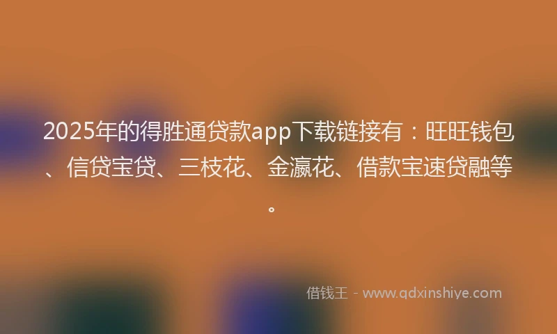 2025年的得胜通贷款app下载链接有：旺旺钱包、信贷宝贷、三枝花、金瀛花、借款宝速贷融等。