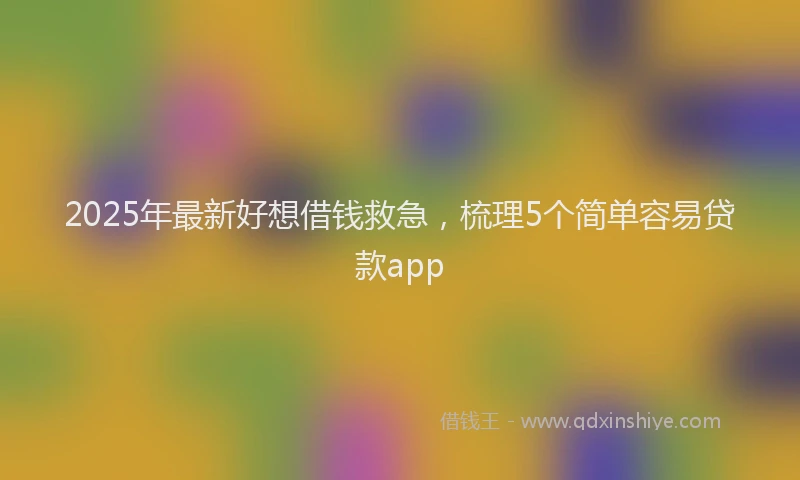 2025年最新好想借钱救急，梳理5个简单容易贷款app