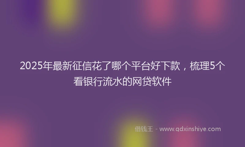 2025年最新征信花了哪个平台好下款，梳理5个看银行流水的网贷软件