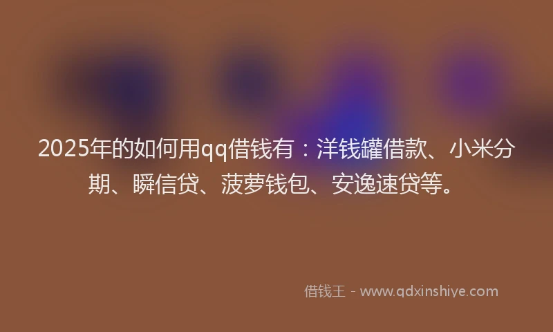 2025年的如何用qq借钱有：洋钱罐借款、小米分期、瞬信贷、菠萝钱包、安逸速贷等。