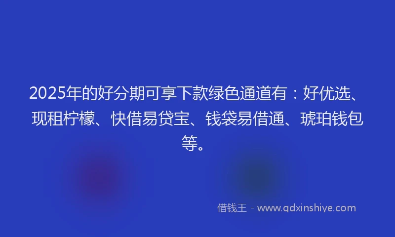 2025年的好分期可享下款绿色通道有：好优选、现租柠檬、快借易贷宝、钱袋易借通、琥珀钱包等。
