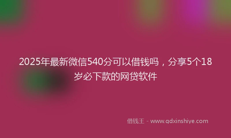 2025年最新微信540分可以借钱吗，分享5个18岁必下款的网贷软件