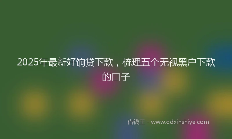 2025年最新好饷贷下款，梳理五个无视黑户下款的口子