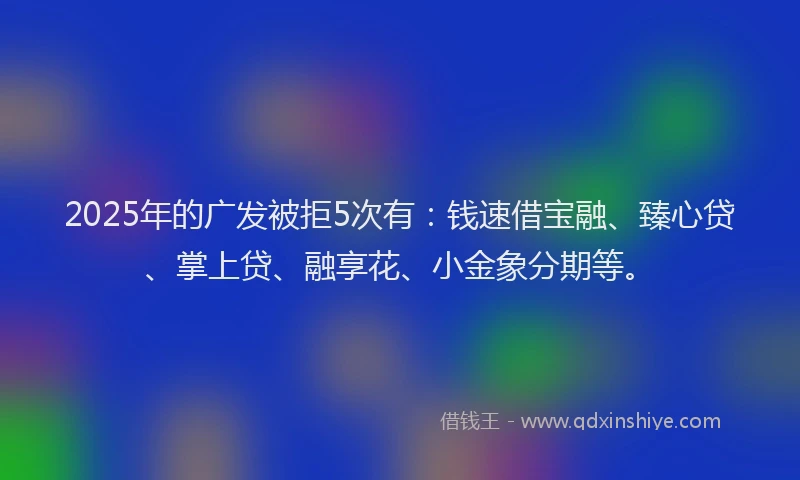 2025年的广发被拒5次有：钱速借宝融、臻心贷、掌上贷、融享花、小金象分期等。