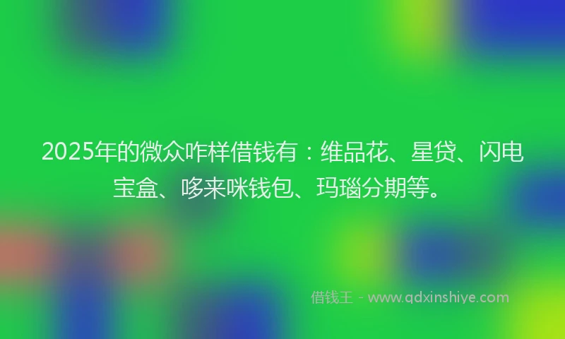 2025年的微众咋样借钱有：维品花、星贷、闪电宝盒、哆来咪钱包、玛瑙分期等。