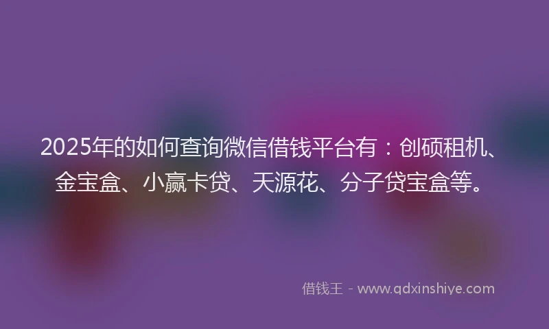 2025年的如何查询微信借钱平台有：创硕租机、金宝盒、小赢卡贷、天源花、分子贷宝盒等。