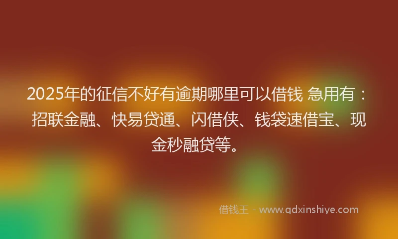 2025年的征信不好有逾期哪里可以借钱 急用有：招联金融、快易贷通、闪借侠、钱袋速借宝、现金秒融贷等。