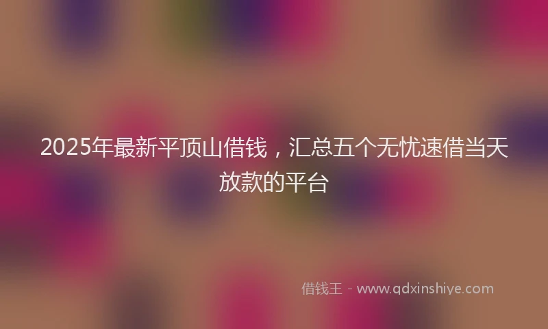 2025年最新平顶山借钱，汇总五个无忧速借当天放款的平台