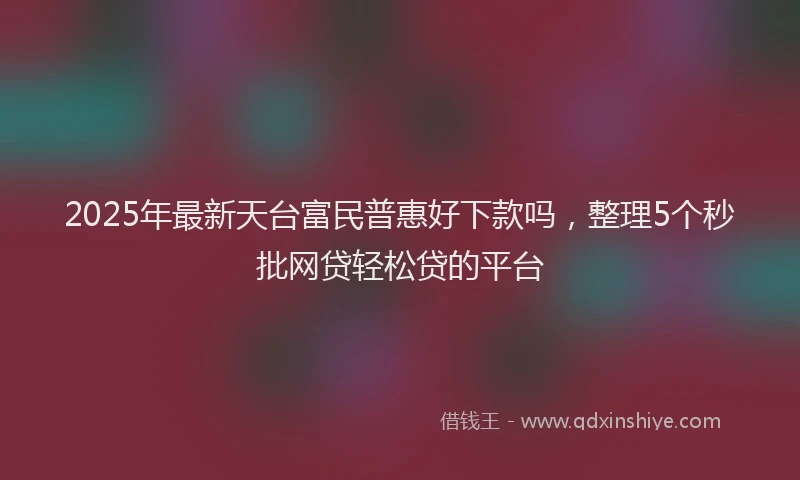 2025年最新天台富民普惠好下款吗，整理5个秒批网贷轻松贷的平台