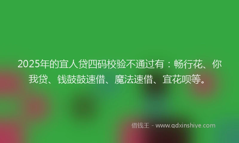 2025年的宜人贷四码校验不通过有：畅行花、你我贷、钱鼓鼓速借、魔法速借、宜花呗等。