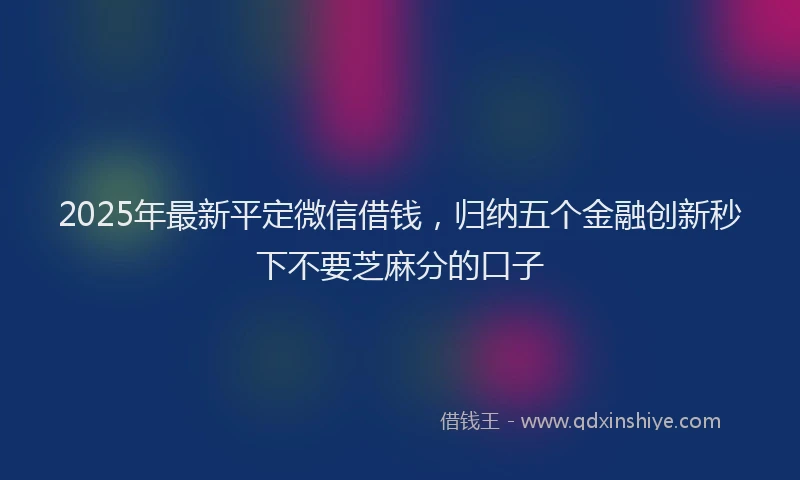 2025年最新平定微信借钱，归纳五个金融创新秒下不要芝麻分的口子