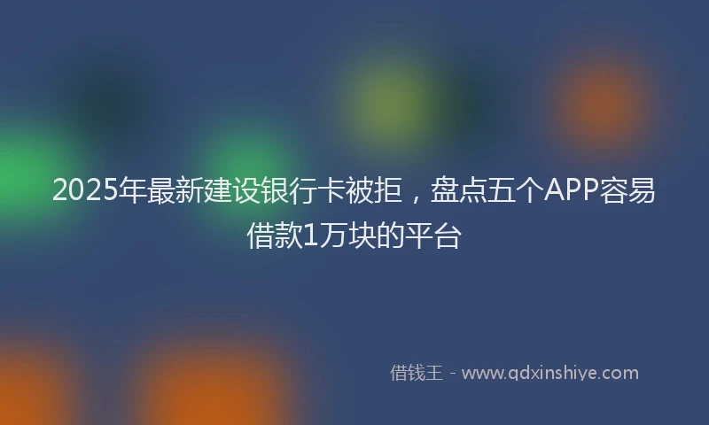 2025年最新建设银行卡被拒，盘点五个APP容易借款1万块的平台