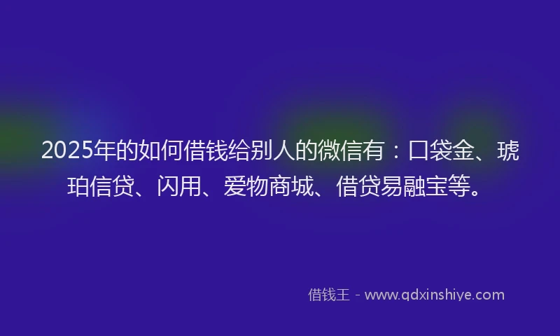 2025年的如何借钱给别人的微信有：口袋金、琥珀信贷、闪用、爱物商城、借贷易融宝等。