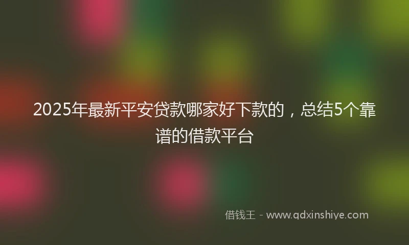 2025年最新平安贷款哪家好下款的，总结5个靠谱的借款平台